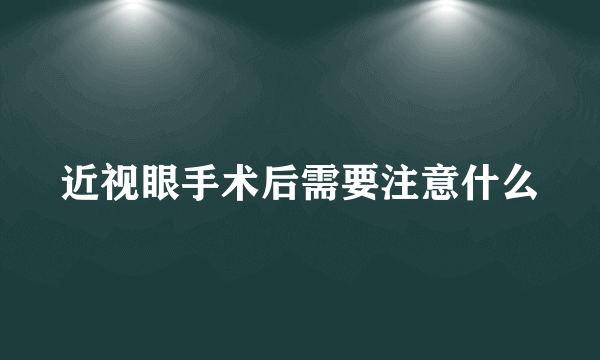 近视眼手术后需要注意什么