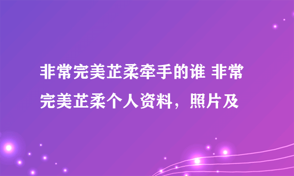 非常完美芷柔牵手的谁 非常完美芷柔个人资料，照片及