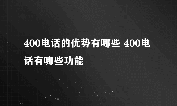 400电话的优势有哪些 400电话有哪些功能