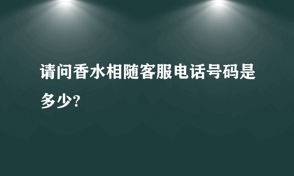 请问香水相随客服电话号码是多少?