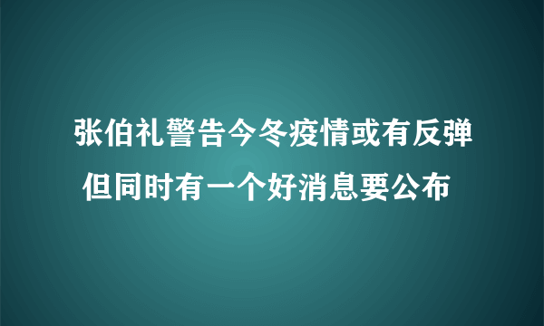 张伯礼警告今冬疫情或有反弹 但同时有一个好消息要公布