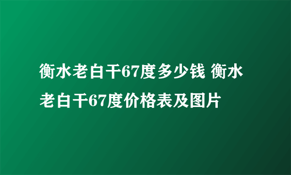 衡水老白干67度多少钱 衡水老白干67度价格表及图片