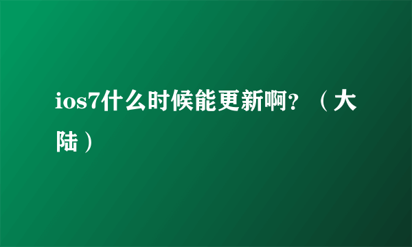 ios7什么时候能更新啊？（大陆）