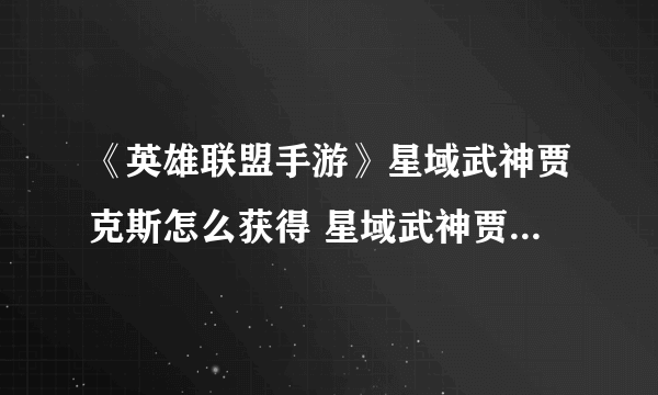 《英雄联盟手游》星域武神贾克斯怎么获得 星域武神贾克斯特效预览