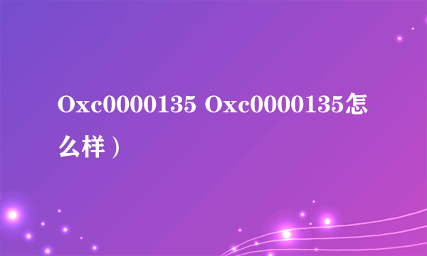 Oxc0000135 Oxc0000135怎么样）