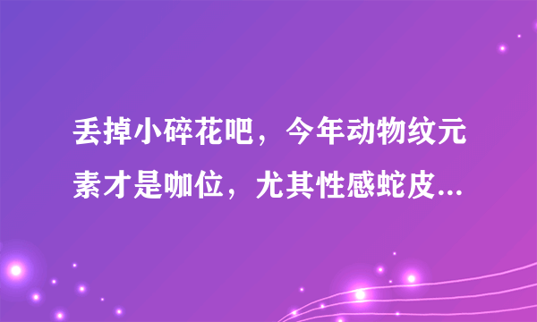 丢掉小碎花吧，今年动物纹元素才是咖位，尤其性感蛇皮纹最出众