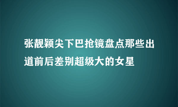 张靓颖尖下巴抢镜盘点那些出道前后差别超级大的女星