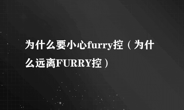 为什么要小心furry控（为什么远离FURRY控）