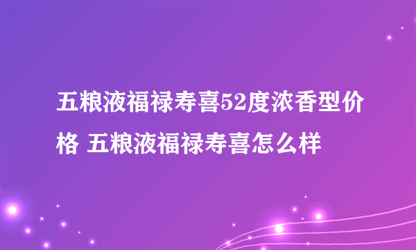 五粮液福禄寿喜52度浓香型价格 五粮液福禄寿喜怎么样