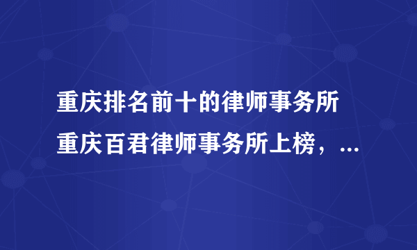 重庆排名前十的律师事务所 重庆百君律师事务所上榜，第二口碑良好