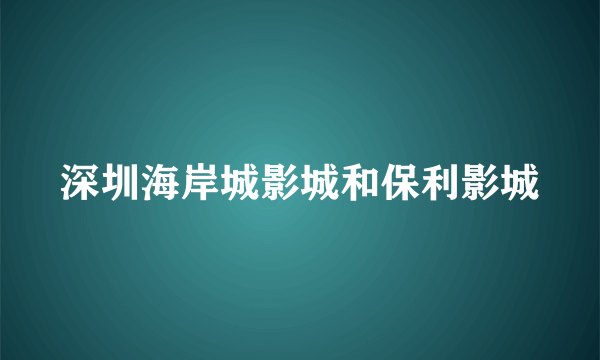 深圳海岸城影城和保利影城