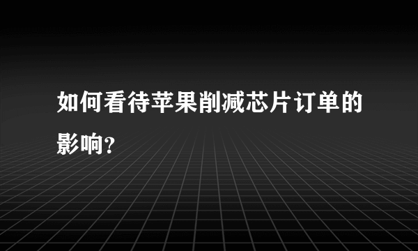 如何看待苹果削减芯片订单的影响？