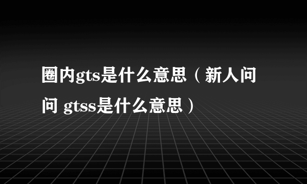 圈内gts是什么意思（新人问问 gtss是什么意思）