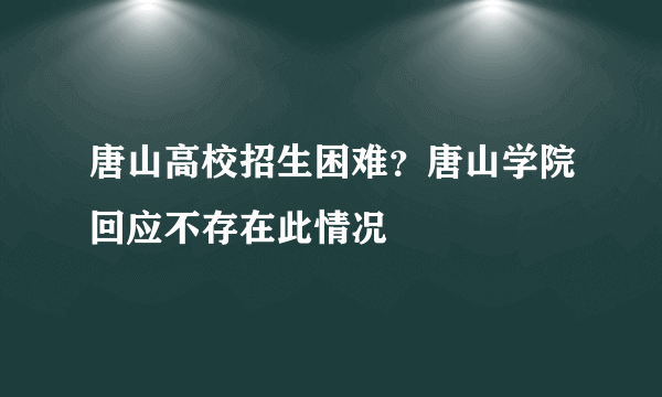 唐山高校招生困难？唐山学院回应不存在此情况