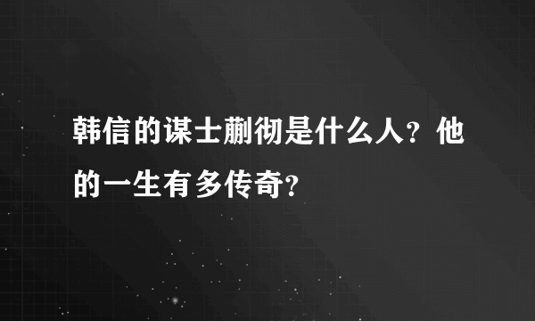 韩信的谋士蒯彻是什么人？他的一生有多传奇？