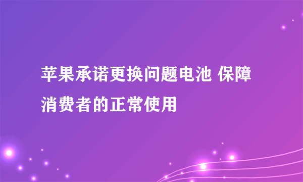 苹果承诺更换问题电池 保障消费者的正常使用