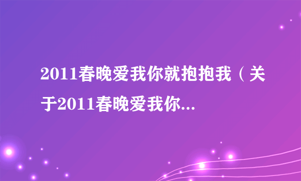 2011春晚爱我你就抱抱我（关于2011春晚爱我你就抱抱我的简介）