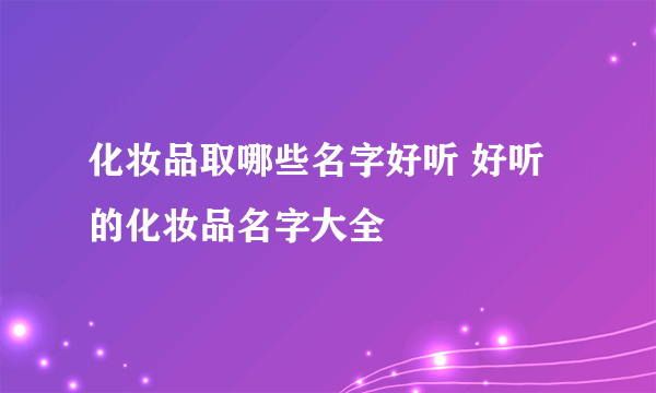 化妆品取哪些名字好听 好听的化妆品名字大全