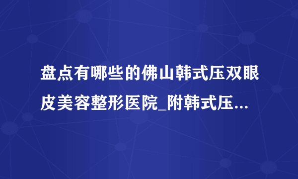 盘点有哪些的佛山韩式压双眼皮美容整形医院_附韩式压双眼皮整形行情价格