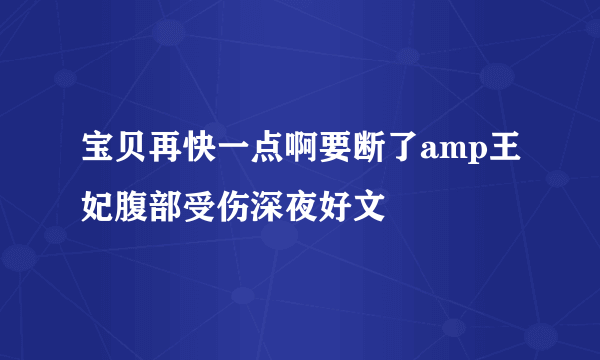 宝贝再快一点啊要断了amp王妃腹部受伤深夜好文