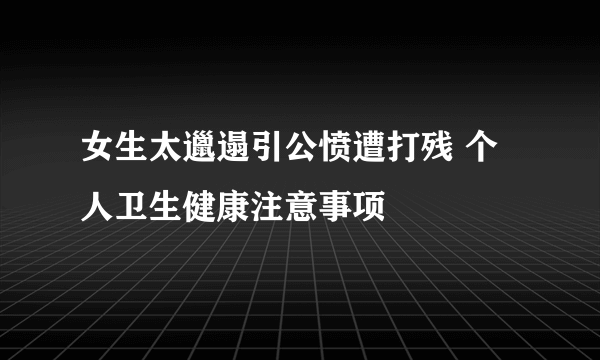 女生太邋遢引公愤遭打残 个人卫生健康注意事项