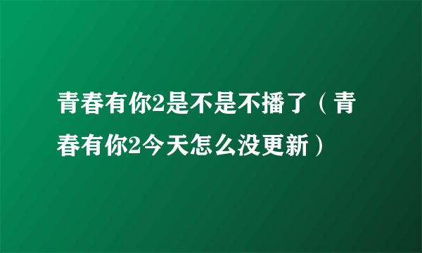 青春有你2是不是不播了（青春有你2今天怎么没更新）