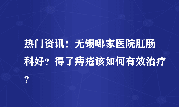 热门资讯！无锡哪家医院肛肠科好？得了痔疮该如何有效治疗？