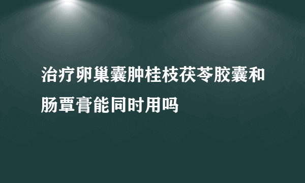 治疗卵巢囊肿桂枝茯苓胶囊和肠覃膏能同时用吗