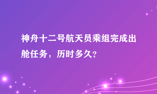 神舟十二号航天员乘组完成出舱任务，历时多久？