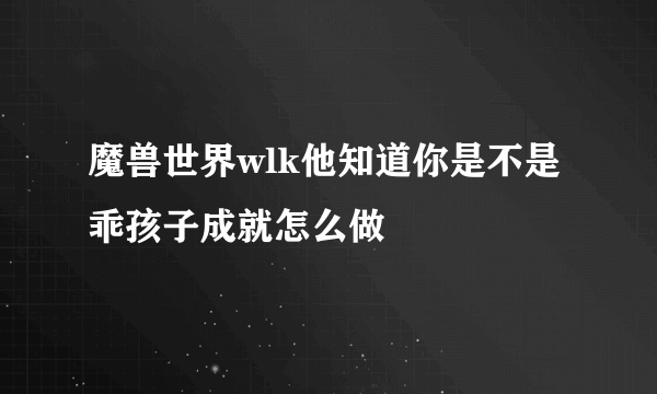 魔兽世界wlk他知道你是不是乖孩子成就怎么做