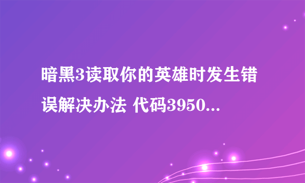 暗黑3读取你的英雄时发生错误解决办法 代码395002怎么解决