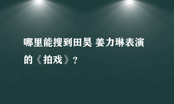 哪里能搜到田昊 姜力琳表演的《拍戏》？