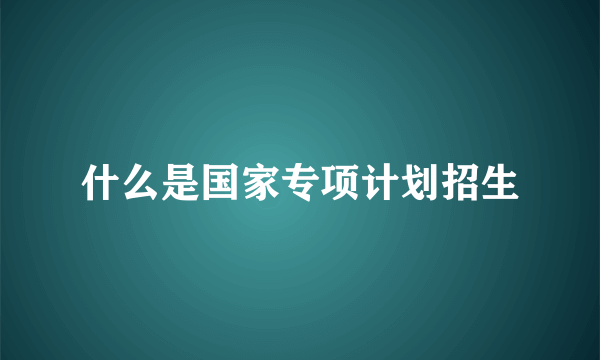 什么是国家专项计划招生