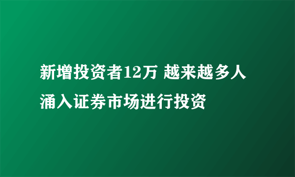 新增投资者12万 越来越多人涌入证券市场进行投资