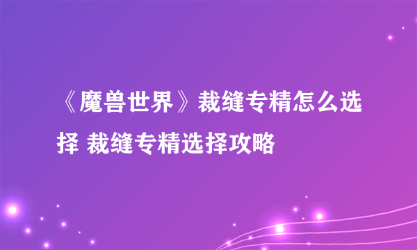 《魔兽世界》裁缝专精怎么选择 裁缝专精选择攻略