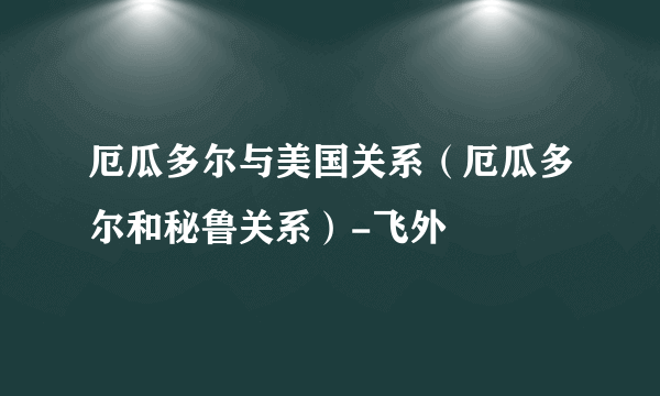 厄瓜多尔与美国关系（厄瓜多尔和秘鲁关系）-飞外