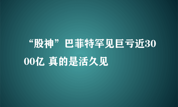 “股神”巴菲特罕见巨亏近3000亿 真的是活久见