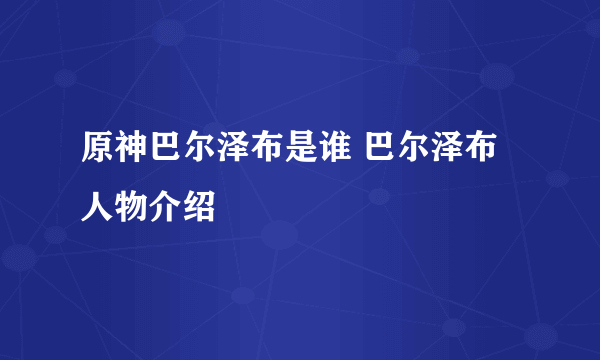 原神巴尔泽布是谁 巴尔泽布人物介绍