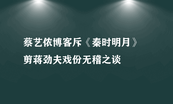 蔡艺侬博客斥《秦时明月》 剪蒋劲夫戏份无稽之谈