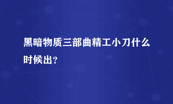 黑暗物质三部曲精工小刀什么时候出？