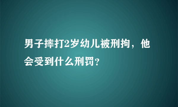 男子摔打2岁幼儿被刑拘，他会受到什么刑罚？