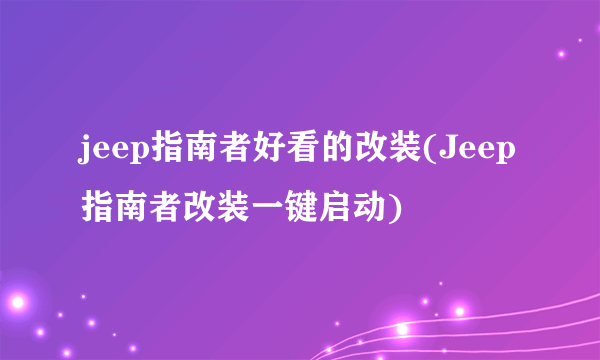 jeep指南者好看的改装(Jeep指南者改装一键启动)