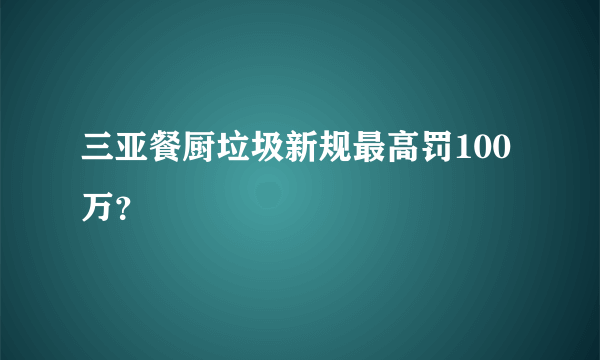 三亚餐厨垃圾新规最高罚100万？