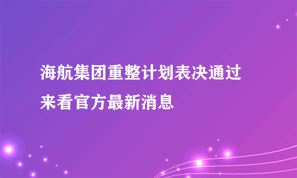 海航集团重整计划表决通过 来看官方最新消息