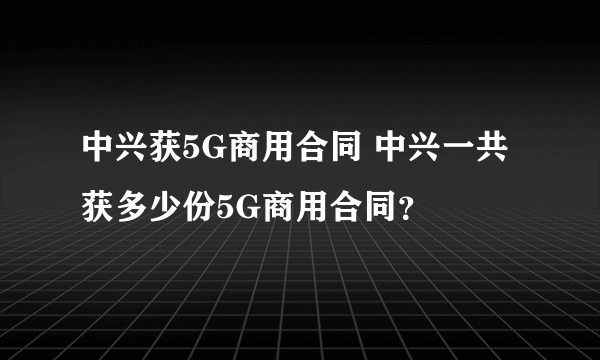 中兴获5G商用合同 中兴一共获多少份5G商用合同？