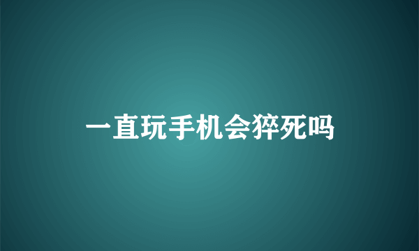 一直玩手机会猝死吗