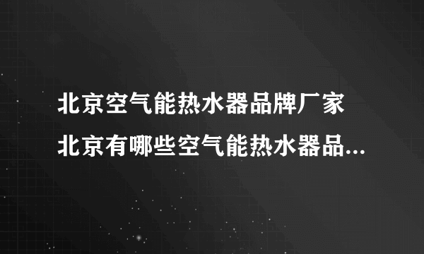 北京空气能热水器品牌厂家 北京有哪些空气能热水器品牌【品牌库】