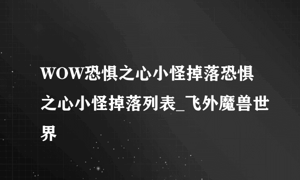 WOW恐惧之心小怪掉落恐惧之心小怪掉落列表_飞外魔兽世界