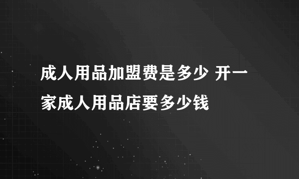 成人用品加盟费是多少 开一家成人用品店要多少钱