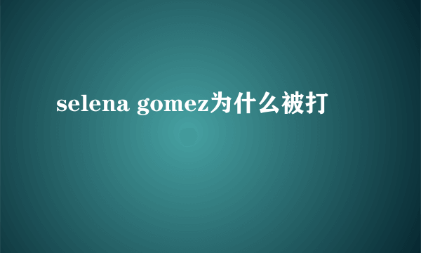 selena gomez为什么被打